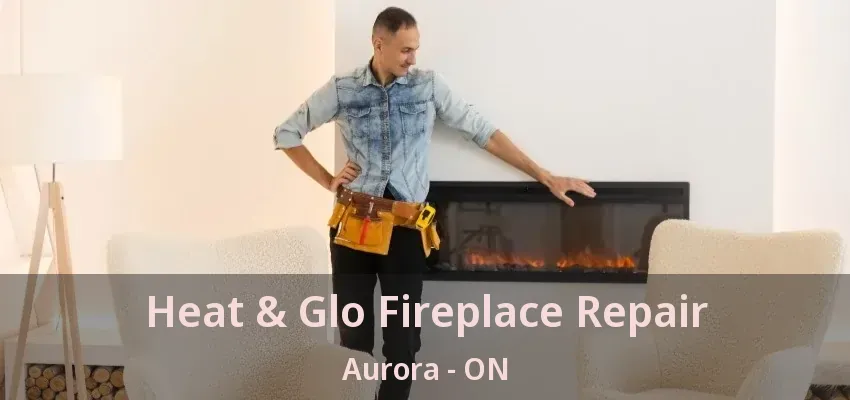 Heat & Glo Fireplace Repair Aurora - ON Heat & Glo Fireplace Repair Aurora - ON